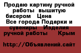 Продаю картину ручной работы, вышитую бисером › Цена ­ 1 000 - Все города Подарки и сувениры » Изделия ручной работы   . Крым